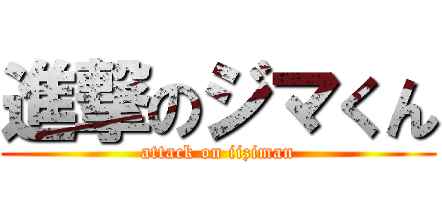 進撃のジマくん (attack on iiziman)