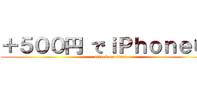 ＋５００円 でｉＰｈｏｎｅ６？ (attack on titan)