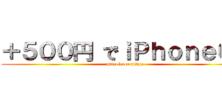 ＋５００円 でｉＰｈｏｎｅ６？ (attack on titan)