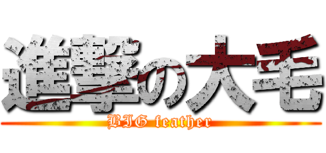 進撃の大毛 (BIG feather)