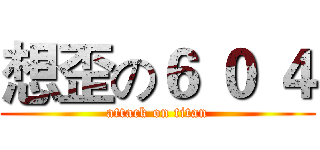 想歪の６ ０ ４ (attack on titan)