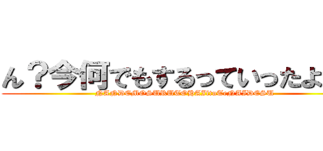 ん？今何でもするっていったよね？ (NANDEMOSURUTOHAIltuTeNAIDESU)