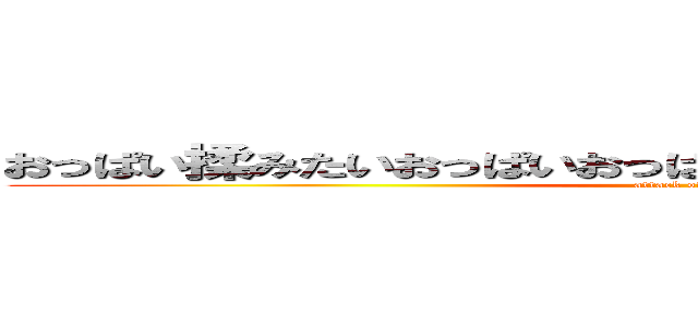 おっぱい揉みたいおっぱいおっぱいおっぱいおっぱい特にＪＫの (attack of Oppai)