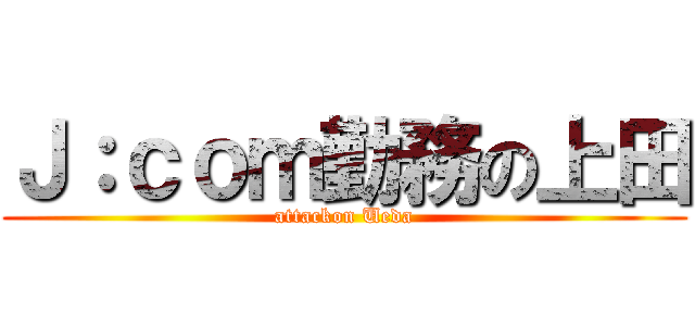 Ｊ：ｃｏｍ勤務の上田 (attackon Ueda)