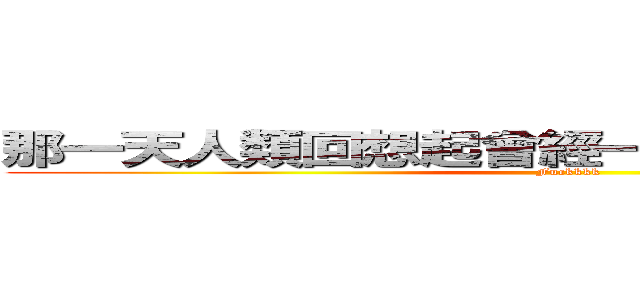 那一天人類回想起曾經一度支配他們的恐懼 (Fuckkkk)