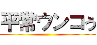 平常ウンコう ()