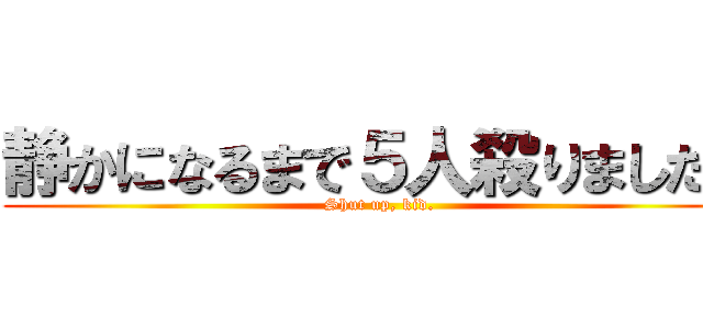 静かになるまで５人殺りました。 (Shut up, kid.)