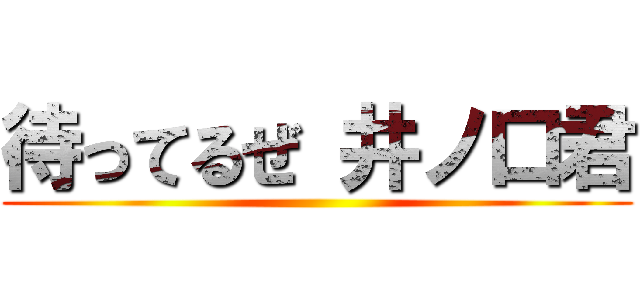 待ってるぜ 井ノ口君 ()