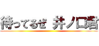 待ってるぜ 井ノ口君 ()