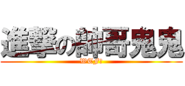 進撃の帥哥鬼鬼 (WTF?)