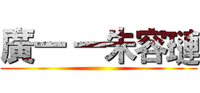 廣一 一朱容璉 ()