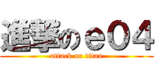 進撃のｅ０４ (attack on titan)