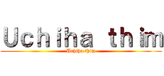 Ｕｃｈｉｈａ ｔｈｉｍ (Uchiha thim)