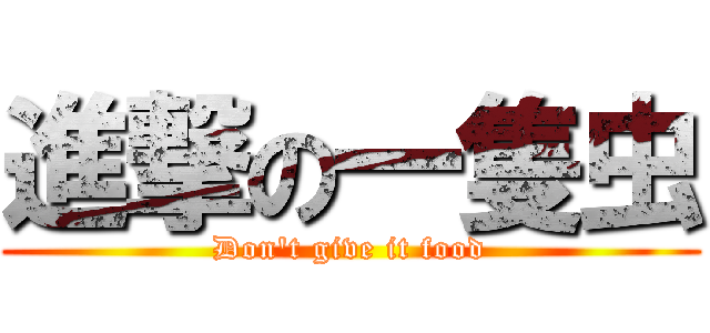 進撃の一隻虫 (Don\'t give it food)