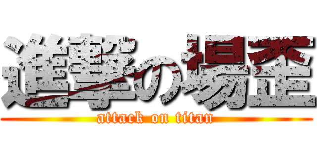 進撃の場歪 (attack on titan)