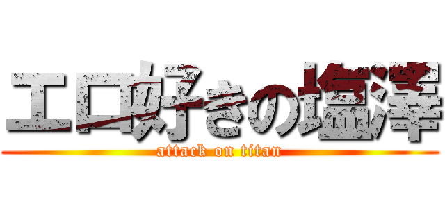 エロ好きの塩澤 (attack on titan)