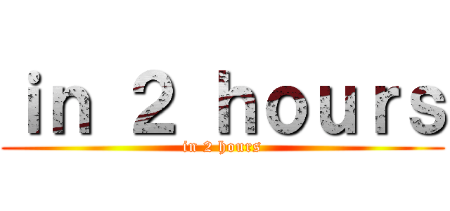 ｉｎ ２ ｈｏｕｒｓ (in 2 hours)