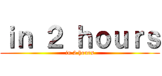 ｉｎ ２ ｈｏｕｒｓ (in 2 hours)