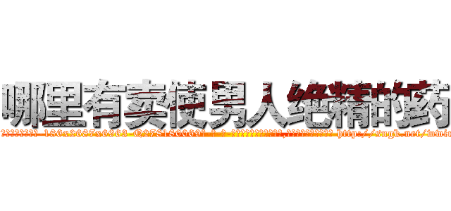 哪里有卖使男人绝精的药 (哪里有卖使男人绝精的药【电-186x2687x6963-Q278180069元-吉-药-业】我们做的是长期生意,靠的是老客户长期支持 http://sngk.net/wwiuaH
)