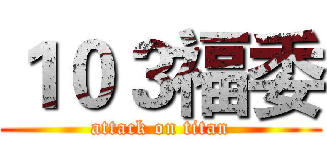 １０３福委 (attack on titan)