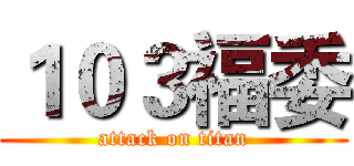 １０３福委 (attack on titan)