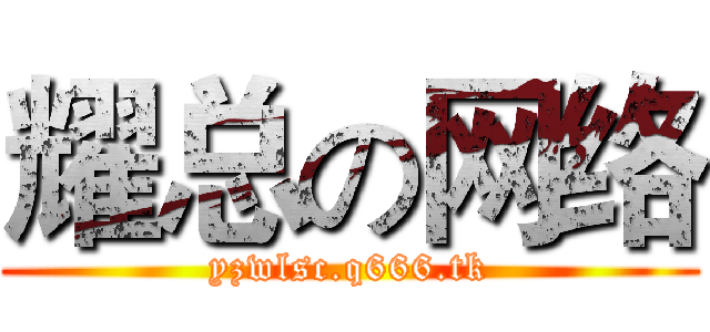 耀总の网络 (yzwlsc.q666.tk)