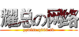 耀总の网络 (yzwlsc.q666.tk)