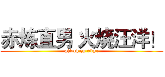 赤炼直男 火烧汪洋！ (attack on titan)