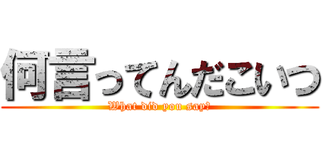 何言ってんだこいつ (What did you say?)