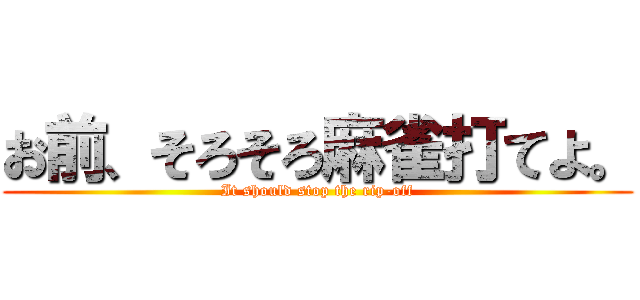 お前、そろそろ麻雀打てよ。 (It should stop the rip-off)