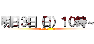 明日３日（日）１０時～ (attack on titan)