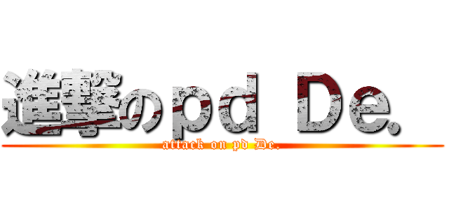 進撃のｐｄ Ｄｅ． (attack on pd De.)