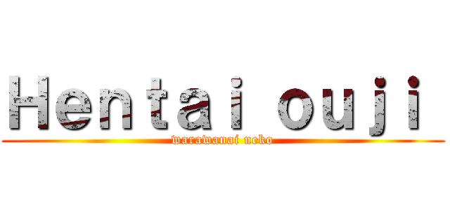 Ｈｅｎｔａｉ ｏｕｊｉ  (warawanai neko)
