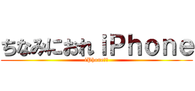 ちなみにおれｉＰｈｏｎｅ (iPhoneです)