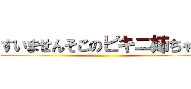 すいませんそこのビキニ姉ちゃん ()