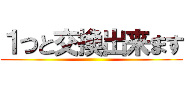 １つと交換出来ます ()