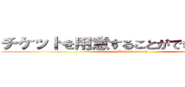 チケットを用意することができませんでした (Unfortunately)