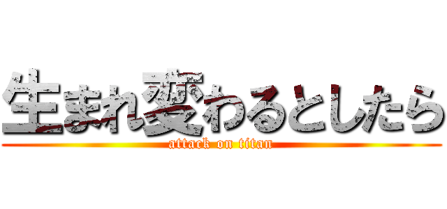 生まれ変わるとしたら (attack on titan)