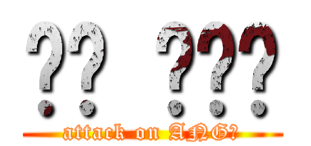 뭐야 ㅋㅋㅋ (attack on ANG?)