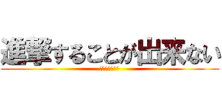 進撃することが出来ない (。、、、、、、)