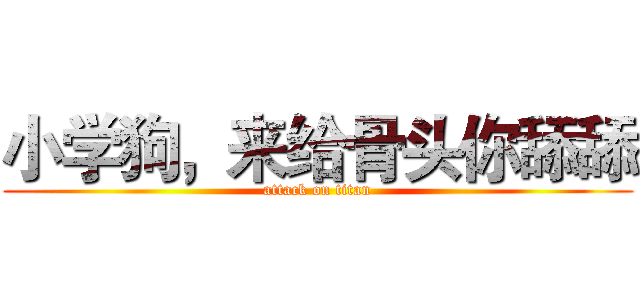 小学狗，来给骨头你舔舔 (attack on titan)
