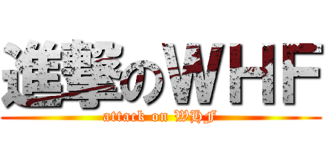 進撃のＷＨＦ (attack on WHF)