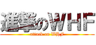 進撃のＷＨＦ (attack on WHF)