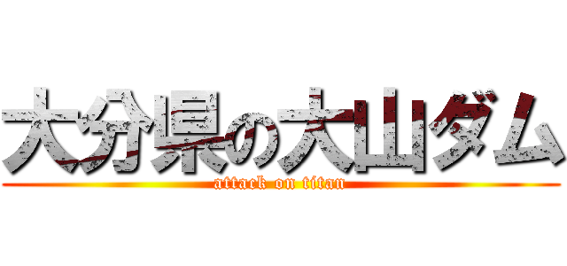 大分県の大山ダム (attack on titan)