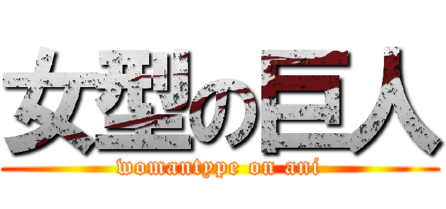 女型の巨人 (womantype on ani)