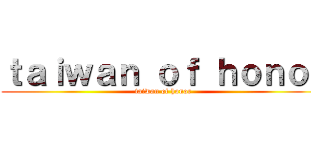ｔａｉｗａｎ ｏｆ ｈｏｎｏｒ (taiwan of honor)