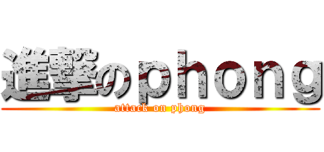 進撃のｐｈｏｎｇ (attack on phong)