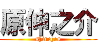 原伸之介 (shinchan)