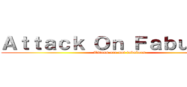 Ａｔｔａｃｋ Ｏｎ Ｆａｂｕｌｏｕｓ (Titans are not fabulous.)