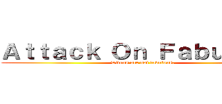 Ａｔｔａｃｋ Ｏｎ Ｆａｂｕｌｏｕｓ (Titans are not fabulous.)